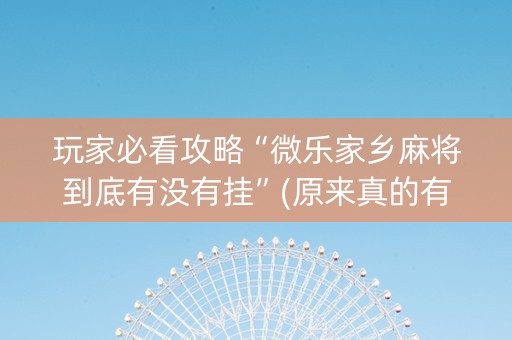 玩家必看攻略“微乐家乡麻将到底有没有挂”(原来真的有挂)-知乎