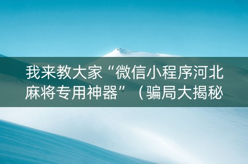 我来教大家“微信小程序河北麻将专用神器”（骗局大揭秘)
