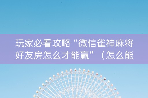玩家必看攻略“微信雀神麻将好友房怎么才能赢”（怎么能得到好牌)