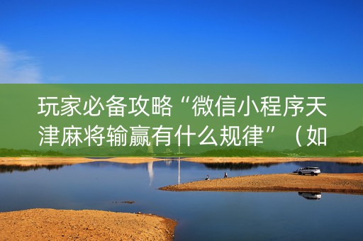 玩家必备攻略“微信小程序天津麻将输赢有什么规律”（如何提高胜率)