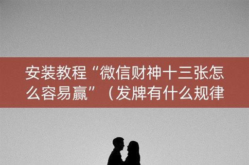安装教程“微信财神十三张怎么容易赢”（发牌有什么规律吗)