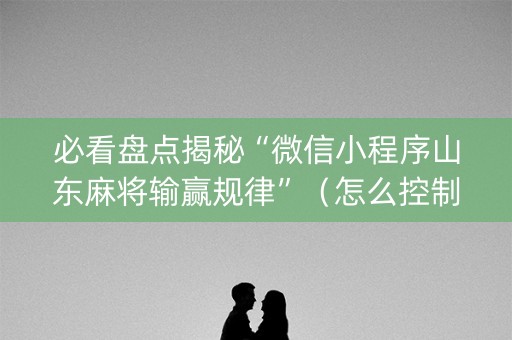 必看盘点揭秘“微信小程序山东麻将输赢规律”（怎么控制输赢)