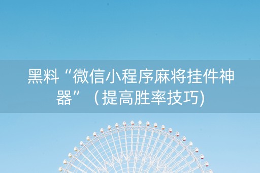 黑料“微信小程序麻将挂件神器”（提高胜率技巧)