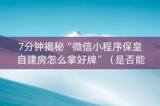 7分钟揭秘“微信小程序保皇自建房怎么拿好牌”（是否能开挂)