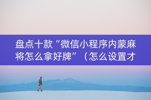 盘点十款“微信小程序内蒙麻将怎么拿好牌”（怎么设置才能赢)