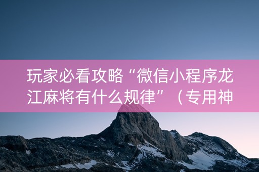 玩家必看攻略“微信小程序龙江麻将有什么规律”（专用神器下载)
