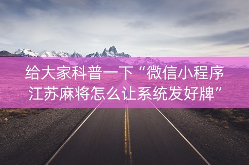 给大家科普一下“微信小程序江苏麻将怎么让系统发好牌”（软件出售)