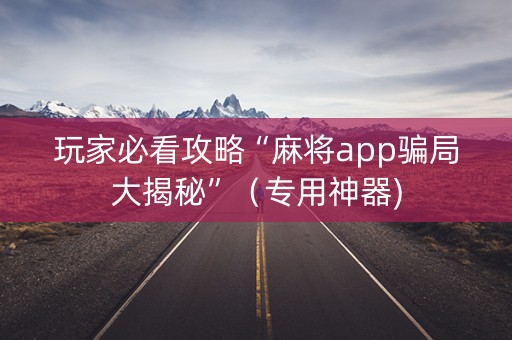 玩家必看攻略“麻将app骗局大揭秘”（专用神器)