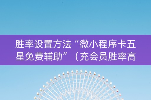 胜率设置方法“微小程序卡五星免费辅助”（充会员胜率高)