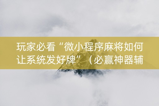 玩家必看“微小程序麻将如何让系统发好牌”（必赢神器辅助器)