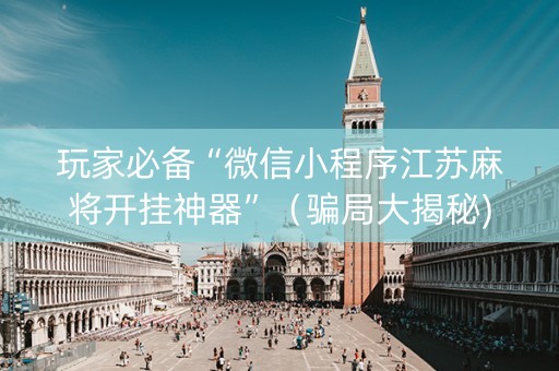 玩家必备“微信小程序江苏麻将开挂神器”（骗局大揭秘)