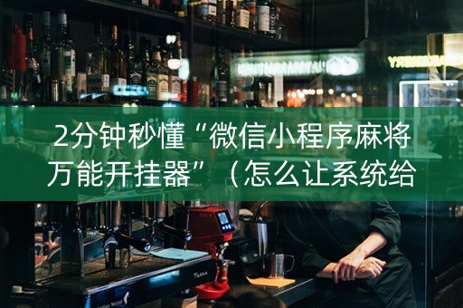 2分钟秒懂“微信小程序麻将万能开挂器”（怎么让系统给自己好牌)
