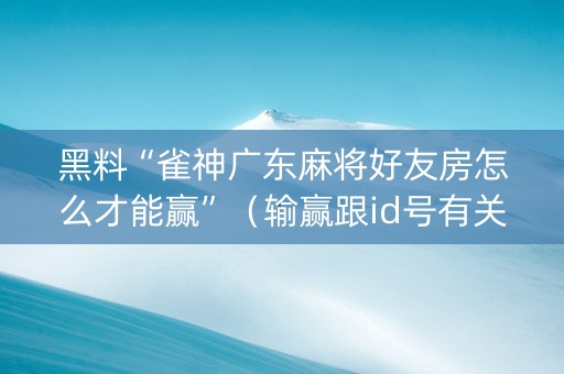 黑料“雀神广东麻将好友房怎么才能赢”（输赢跟id号有关系吗)