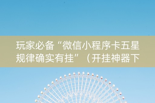 玩家必备“微信小程序卡五星规律确实有挂”（开挂神器下载)