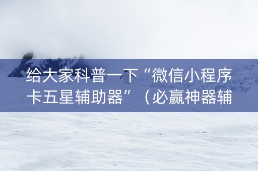 给大家科普一下“微信小程序卡五星辅助器”（必赢神器辅助器)