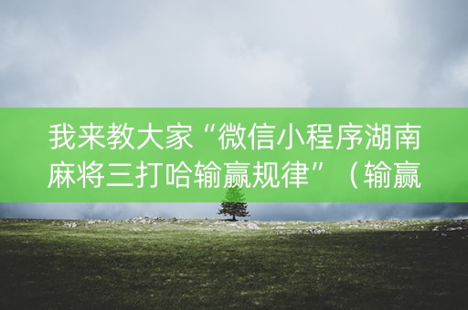 我来教大家“微信小程序湖南麻将三打哈输赢规律”（输赢有什么规律)
