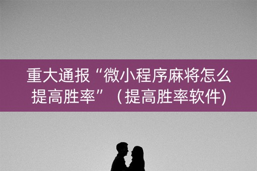 重大通报“微小程序麻将怎么提高胜率”（提高胜率软件)