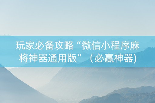 玩家必备攻略“微信小程序麻将神器通用版”（必赢神器)
