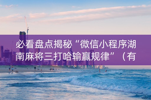 必看盘点揭秘“微信小程序湖南麻将三打哈输赢规律”（有没有猫腻)