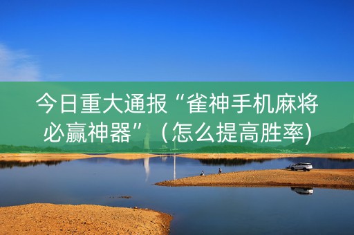 今日重大通报“雀神手机麻将必赢神器”（怎么提高胜率)