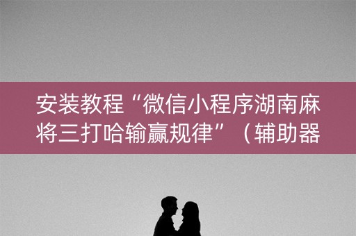 安装教程“微信小程序湖南麻将三打哈输赢规律”（辅助器下载)