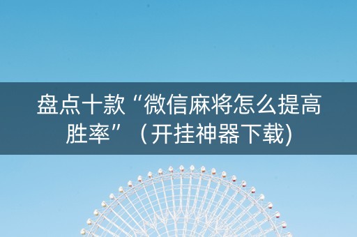 盘点十款“微信麻将怎么提高胜率”（开挂神器下载)