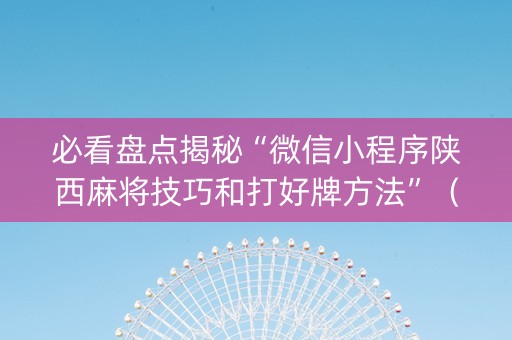 必看盘点揭秘“微信小程序陕西麻将技巧和打好牌方法”（怎么让系统给自己好牌)