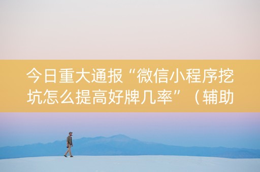 今日重大通报“微信小程序挖坑怎么提高好牌几率”（辅助挂发牌规律)