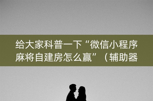 给大家科普一下“微信小程序麻将自建房怎么赢”（辅助器插件)