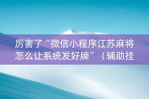 厉害了“微信小程序江苏麻将怎么让系统发好牌”（辅助挂发牌规律)