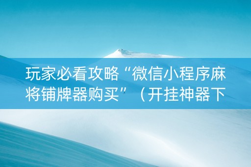 玩家必看攻略“微信小程序麻将铺牌器购买”（开挂神器下载)
