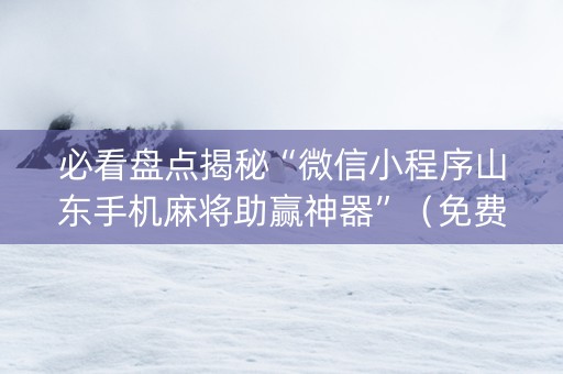 必看盘点揭秘“微信小程序山东手机麻将助赢神器”（免费专用神器)