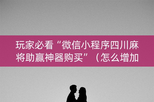 玩家必看“微信小程序四川麻将助赢神器购买”（怎么增加胜率)