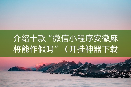介绍十款“微信小程序安徽麻将能作假吗”（开挂神器下载)