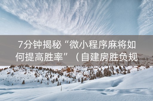7分钟揭秘“微小程序麻将如何提高胜率”（自建房胜负规律)