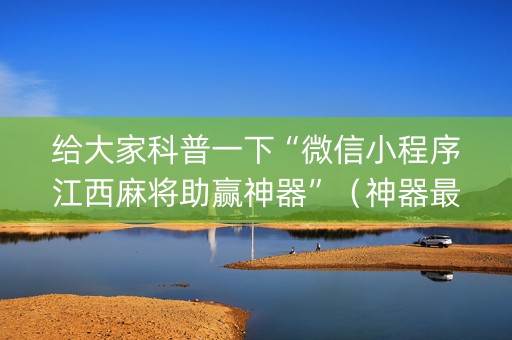 给大家科普一下“微信小程序江西麻将助赢神器”（神器最新免费)