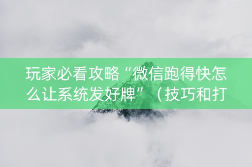 玩家必看攻略“微信跑得快怎么让系统发好牌”（技巧和打好牌方法)