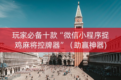 玩家必备十款“微信小程序捉鸡麻将控牌器”（助赢神器)