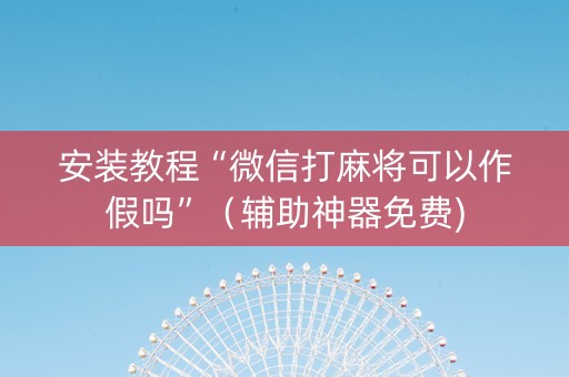 安装教程“微信打麻将可以作假吗”（辅助神器免费)