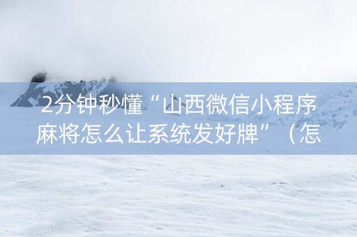 2分钟秒懂“山西微信小程序麻将怎么让系统发好牌”（怎么提高胜率)