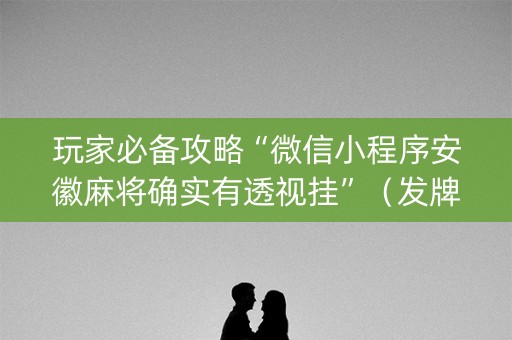 玩家必备攻略“微信小程序安徽麻将确实有透视挂”（发牌有什么规律吗)
