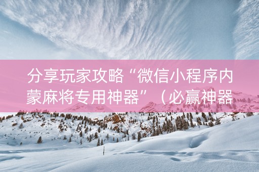 分享玩家攻略“微信小程序内蒙麻将专用神器”（必赢神器)