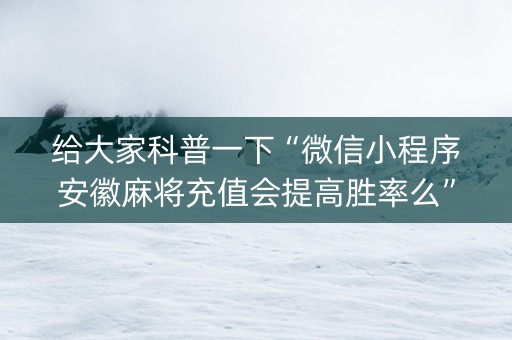 给大家科普一下“微信小程序安徽麻将充值会提高胜率么”（可以设置输赢吗)