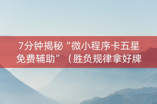 7分钟揭秘“微小程序卡五星免费辅助”（胜负规律拿好牌)