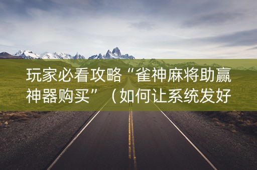 玩家必看攻略“雀神麻将助赢神器购买”（如何让系统发好牌)