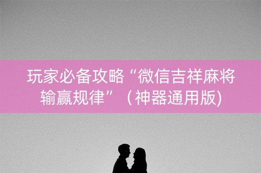 玩家必备攻略“微信吉祥麻将输赢规律”（神器通用版)