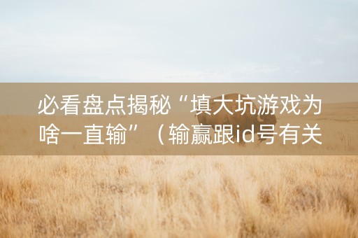 必看盘点揭秘“填大坑游戏为啥一直输”（输赢跟id号有关系吗)