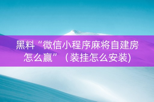 黑料“微信小程序麻将自建房怎么赢”（装挂怎么安装)