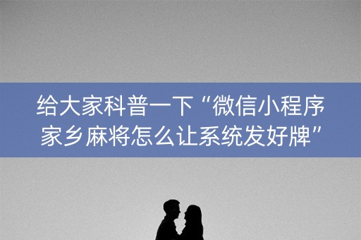 给大家科普一下“微信小程序家乡麻将怎么让系统发好牌”（究竟是不是有挂)