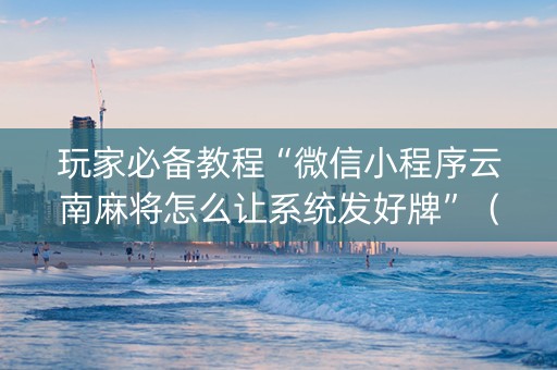 玩家必备教程“微信小程序云南麻将怎么让系统发好牌”（输赢规律)